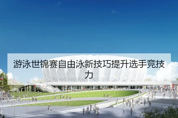 游泳世锦赛自由泳新技巧提升选手竞技力